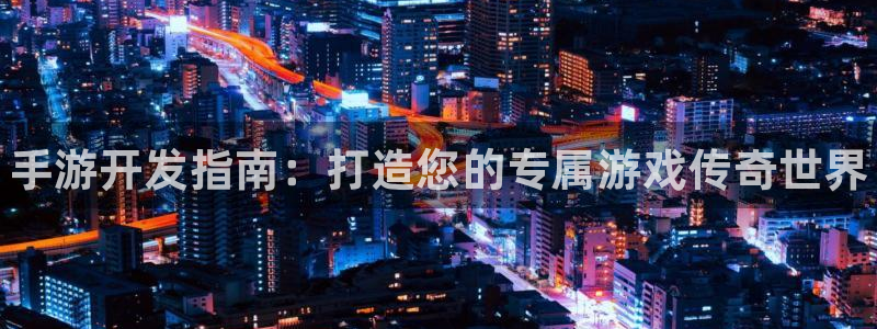 豪门国际分分预测：手游开发指南：打造您的专属游戏传奇世界